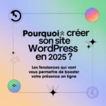 Pourquoi créer son site WordPress en 2025 ? Les tendances qui vont booster votre présence en ligne